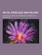 Silos, Ensilage And Silage; A Practical Treatise On The Ensilage Of Fodder Corn di Manly Miles edito da Theclassics.us