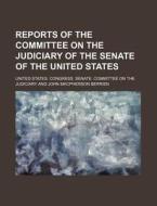 Reports of the Committee on the Judiciary of the Senate of the United States di United States Congress Judiciary edito da General Books