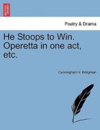 He Stoops to Win. Operetta in one act, etc. di Cunningham V. Bridgman edito da British Library, Historical Print Editions