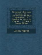 Dictionnaire Des Lieux Communs de La Conversation: Du Style Epistolaire, Du Theatre, Du Livre, Du Journal ... di Lucien Rigaud edito da Nabu Press