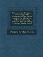 The Use of the Scriptures in Theology: The Nathaniel William Taylor Lectures for 1905 Given Before the Divinity School of Yale University di William Newton Clarke edito da Nabu Press