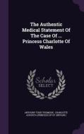 The Authentic Medical Statement Of The Case Of ... Princess Charlotte Of Wales di Anthony Todd Thomson edito da Palala Press