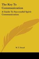 The Key to Communication: A Guide to Successful Spirit Communication di William Thomas Stead, W. T. Stead edito da Kessinger Publishing