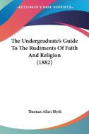 The Undergraduate's Guide to the Rudiments of Faith and Religion (1882) di Thomas Allen Blyth edito da Kessinger Publishing