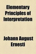 Elementary Principles Of Interpretation di Johann August Ernesti edito da General Books Llc