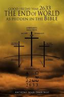 GOOD FRIDAY Year 2633 THE END OF WORLD AS HIDDEN IN THE Bible di Anthony Lenh Dinh Ngo edito da AuthorHouse