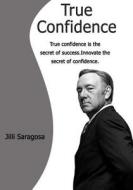 True Confidence: True Confidence Is the Secret of Success.Innovate the Secret of Confidence. di Jilli Saragosa Saragosa edito da Createspace