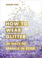 How to Wear Glitter di Naomi Pike edito da Ebury Publishing