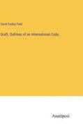 Draft. Outlines of an International Code. di David Dudley Field edito da Anatiposi Verlag