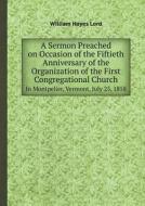A Sermon Preached On Occasion Of The Fiftieth Anniversary Of The Organization Of The First Congregational Church In Montpelier, Vermont, July 25, 18 di William Hayes Lord edito da Book On Demand Ltd.