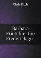 Barbara Frietchie, The Frederick Girl di Clyde Fitch edito da Book On Demand Ltd.