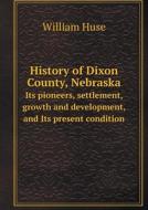 History Of Dixon County, Nebraska Its Pioneers, Settlement, Growth And Development, And Its Present Condition di William Huse edito da Book On Demand Ltd.