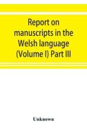 Report on manuscripts in the Welsh language (Volume I) Part III di Unknown edito da ALPHA ED
