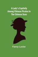 A Lady's Captivity among Chinese Pirates in the Chinese Seas di Fanny Loviot edito da Alpha Editions