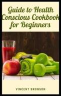 Guide To Health Conscious Cookbook For Beginners di Bronson Vincent Bronson edito da Independently Published