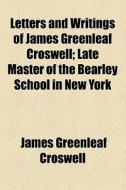 Letters And Writings Of James Greenleaf Croswell di James Greenleaf Croswell edito da General Books Llc