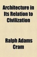 Architecture In Its Relation To Civilization di Ralph Adams Cram edito da General Books Llc