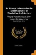 An Attempt To Determine The Exact Character Of Elizabethan Architecture di James Hakewill edito da Franklin Classics Trade Press