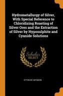 Hydrometallurgy Of Silver, With Special Reference To Chloridizing Roasting Of Silver Ores And The Extraction Of Silver By Hyposulphite And Cyanide Sol di Ottokar Hofmann edito da Franklin Classics Trade Press