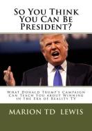 So You Think You Can Be President?: What Donald Trump's Campaign Can Teach You about Winning in the Era of Reality TV di Marion Td Lewis edito da Waterfall Press