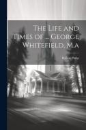 The Life and Times of ... George Whitefield, M.a di Robert Philip edito da LEGARE STREET PR