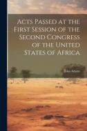 Acts Passed at the First Session of the Second Congress of the United States of Africa di John Adams edito da LEGARE STREET PR