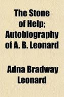 The Stone Of Help; Autobiography Of A. B. Leonard di Adna Bradway Leonard edito da General Books Llc