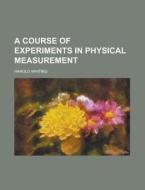 A Course Of Experiments In Physical Meas di Harold Whiting edito da Rarebooksclub.com