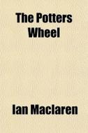 The Potters Wheel di Ian Maclaren edito da General Books Llc