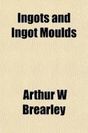 Ingots And Ingot Moulds di Arthur W. Brearley edito da General Books Llc