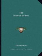 The Bride of the Sun di Gaston LeRoux edito da Kessinger Publishing