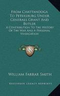 From Chattanooga to Petersburg Under Generals Grant and Butler: A Contribution to the History of the War and a Personal Vindication di William Farrar Smith edito da Kessinger Publishing