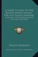 A Short History of the British Empire During the Last Twenty Months: From May 1792 to the Close of the Year 1793 (1794) di Francis Plowden edito da Kessinger Publishing