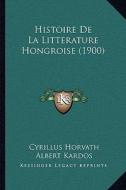 Histoire de La Litterature Hongroise (1900) di Cyrillus Horvath, Albert Kardos, A. Endrodi edito da Kessinger Publishing