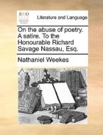 On The Abuse Of Poetry. A Satire. To The Honourable Richard Savage Nassau, Esq. di Nathaniel Weekes edito da Gale Ecco, Print Editions