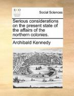 Serious Considerations On The Present State Of The Affairs Of The Northern Colonies di Archibald Kennedy edito da Gale Ecco, Print Editions