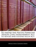 To Amend The Native Hawaiian Health Care Improvement Act To Revise And Extend Such Act. edito da Bibliogov