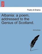 Albania: a poem, addressed to the Genius of Scotland. di Anonymous edito da British Library, Historical Print Editions