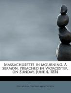 Massachusetts In Mourning. A Sermon, Preached In Worcester, On Sunday, June 4, 1854 di Higginson Thomas Wentworth edito da Bibliolife