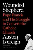 Wounded Shepherd: Pope Francis and His Struggle to Convert the Catholic Church di Austen Ivereigh edito da HENRY HOLT