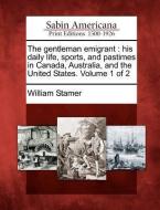 The Gentleman Emigrant: His Daily Life, Sports, and Pastimes in Canada, Australia, and the United States. Volume 1 of 2 di William Stamer edito da GALE ECCO SABIN AMERICANA