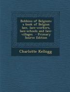 Bobbins of Belgium; A Book of Belgian Lace, Lace-Workers, Lace-Schools and Lace-Villages di Charlotte Kellogg edito da Nabu Press
