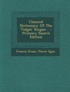 Classical Dictionary of the Vulgar Tongue... - Primary Source Edition di Francis Grose, Pierce Egan edito da Nabu Press