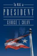 To Kill a President di George L. Colon edito da iUniverse