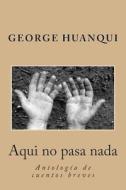 Aqui No Pasa NADA: Antologia de Cuentos Breves di George Huanqui Boutron edito da Createspace