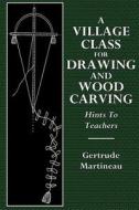 A Village Class for Drawing and Wood Carving di Gertrude Martineau edito da Createspace