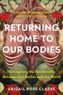 Returning Home to Our Bodies: Reimagining the Relationship Between Our Bodies and the World di Abigail Rose Clarke edito da NORTH ATLANTIC BOOKS