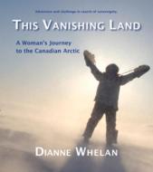 This Vanishing Land: A Woman's Journey to the Canadian Arctic di Dianne Whelan edito da CAITLIN PR