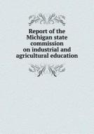 Report Of The Michigan State Commission On Industrial And Agricultural Education di Michigan Commission on Indus Education edito da Book On Demand Ltd.