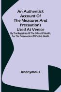 An Authentick Account of the Measures and Precautions Used at Venice ; By the Magistrate of the Office of Health, for the Preservation of Publick Heal di Anonymous edito da Alpha Editions